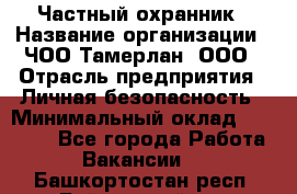 Частный охранник › Название организации ­ ЧОО Тамерлан, ООО › Отрасль предприятия ­ Личная безопасность › Минимальный оклад ­ 15 000 - Все города Работа » Вакансии   . Башкортостан респ.,Баймакский р-н